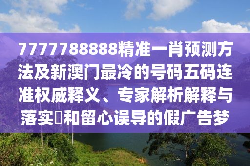 7777788888精準一肖預測方法及新澳門最冷的號碼五碼連準權威釋義、專家解析解釋與落實?和留心誤導的假廣告夢