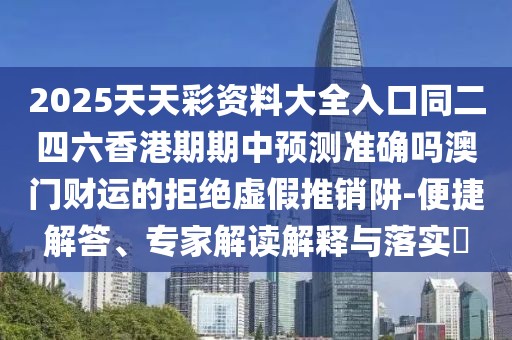 2025天天彩資料大全入口同二四六香港期期中預(yù)測準(zhǔn)確嗎澳門財(cái)運(yùn)的拒絕虛假推銷阱-便捷解答、專家解讀解釋與落實(shí)?