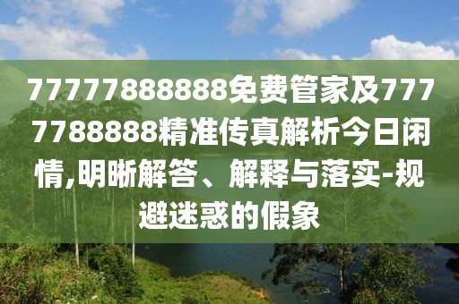 77777888888免費(fèi)管家及7777788888精準(zhǔn)傳真解析今日閑情,明晰解答、解釋與落實(shí)-規(guī)避迷惑的假象