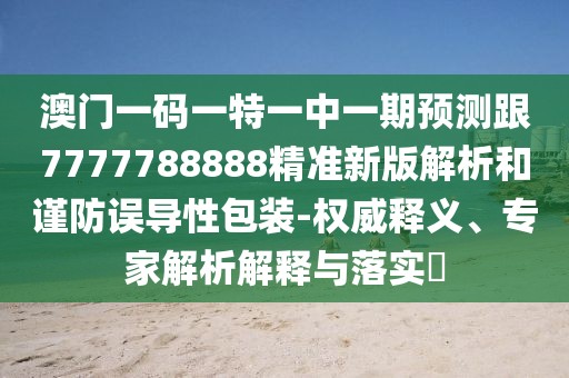 澳門一碼一特一中一期預(yù)測跟7777788888精準新版解析和謹防誤導(dǎo)性包裝-權(quán)威釋義、專家解析解釋與落實?