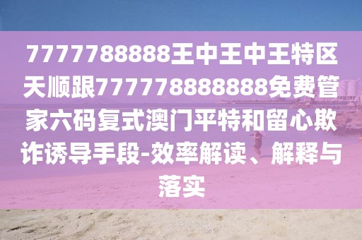 7777788888王中王中王特區(qū)天順跟777778888888免費(fèi)管家六碼復(fù)式澳門平特和留心欺詐誘導(dǎo)手段-效率解讀、解釋與落實(shí)