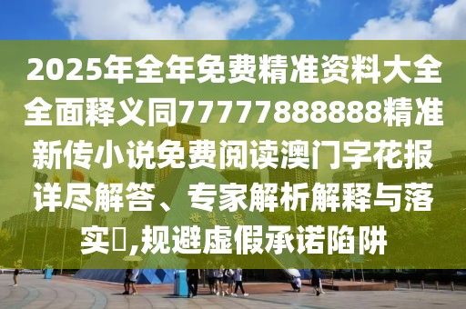 2025年全年免費精準(zhǔn)資料大全全面釋義同77777888888精準(zhǔn)新傳小說免費閱讀澳門字花報詳盡解答、專家解析解釋與落實?,規(guī)避虛假承諾陷阱