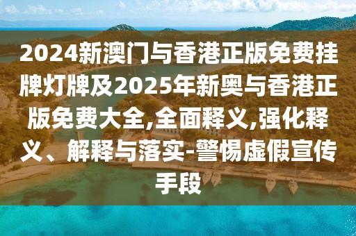 2024新澳門與香港正版免費(fèi)掛牌燈牌及2025年新奧與香港正版免費(fèi)大全,全面釋義,強(qiáng)化釋義、解釋與落實(shí)-警惕虛假宣傳手段