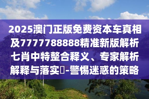 2025澳門正版免費資本車真相及7777788888精準(zhǔn)新版解析七肖中特整合釋義、專家解析解釋與落實?-警惕迷惑的策略