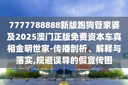 7777788888新版跑狗管家婆及2025澳門正版免費資本車真相金明世家-傳播剖析、解釋與落實,規(guī)避誤導的假宣傳困