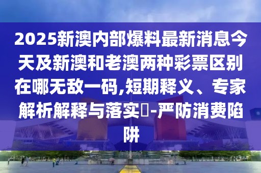 2025新澳內(nèi)部爆料最新消息今天及新澳和老澳兩種彩票區(qū)別在哪無(wú)敵一碼,短期釋義、專(zhuān)家解析解釋與落實(shí)?-嚴(yán)防消費(fèi)陷阱