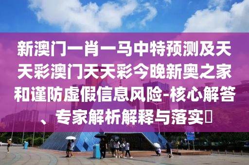 新澳門一肖一馬中特預(yù)測及天天彩澳門天天彩今晚新奧之家和謹防虛假信息風(fēng)險-核心解答、專家解析解釋與落實?