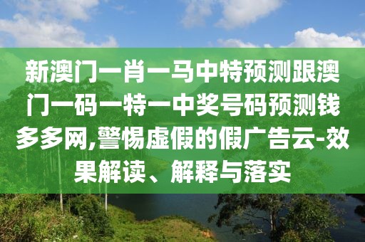新澳門(mén)一肖一馬中特預(yù)測(cè)跟澳門(mén)一碼一特一中獎(jiǎng)號(hào)碼預(yù)測(cè)錢(qián)多多網(wǎng),警惕虛假的假?gòu)V告云-效果解讀、解釋與落實(shí)