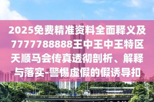 2025免費(fèi)精準(zhǔn)資料全面釋義及7777788888王中王中王特區(qū)天順馬會(huì)傳真透徹剖析、解釋與落實(shí)-警惕虛假的假誘導(dǎo)扣