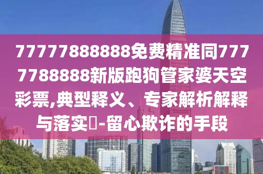 77777888888免費(fèi)精準(zhǔn)同7777788888新版跑狗管家婆天空彩票,典型釋義、專家解析解釋與落實(shí)?-留心欺詐的手段