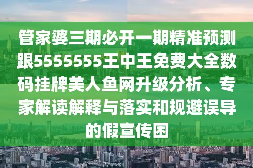管家婆三期必開一期精準(zhǔn)預(yù)測跟5555555王中王免費大全數(shù)碼掛牌美人魚網(wǎng)升級分析、專家解讀解釋與落實和規(guī)避誤導(dǎo)的假宣傳困
