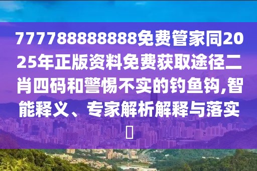 777788888888免費管家同2025年正版資料免費獲取途徑二肖四碼和警惕不實的釣魚鉤,智能釋義、專家解析解釋與落實?