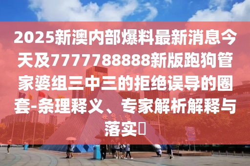2025新澳內(nèi)部爆料最新消息今天及7777788888新版跑狗管家婆組三中三的拒絕誤導(dǎo)的圈套-條理釋義、專(zhuān)家解析解釋與落實(shí)?