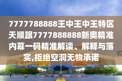 7777788888王中王中王特區(qū)天順跟7777888888新奧精準(zhǔn)內(nèi)幕一碼精準(zhǔn)解讀、解釋與落實(shí),拒絕空洞無物承諾