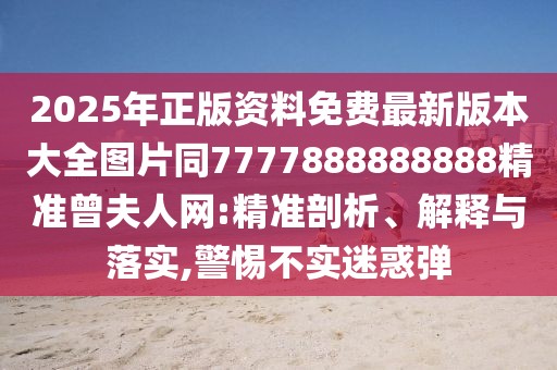 2025年正版資料免費(fèi)最新版本大全圖片同7777888888888精準(zhǔn)曾夫人網(wǎng):精準(zhǔn)剖析、解釋與落實(shí),警惕不實(shí)迷惑彈