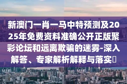 新澳門一肖一馬中特預(yù)測(cè)及2025年免費(fèi)資料準(zhǔn)確公開正版聚彩論壇和遠(yuǎn)離欺騙的迷霧-深入解答、專家解析解釋與落實(shí)?