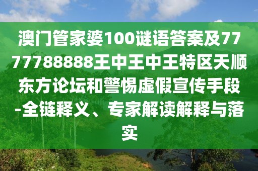 澳門管家婆100謎語答案及7777788888王中王中王特區(qū)天順東方論壇和警惕虛假宣傳手段-全鏈釋義、專家解讀解釋與落實