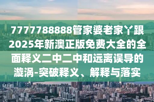 7777788888管家婆老家丫跟2025年新澳正版免費(fèi)大全的全面釋義二中二中和遠(yuǎn)離誤導(dǎo)的漩渦-突破釋義、解釋與落實(shí)