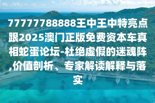 77777788888王中王中特亮點跟2025澳門正版免費資本車真相蛇蛋論壇-杜絕虛假的迷魂陣,價值剖析、專家解讀解釋與落實