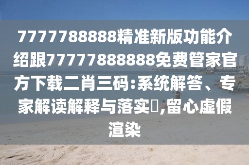 7777788888精準新版功能介紹跟77777888888免費管家官方下載二肖三碼:系統(tǒng)解答、專家解讀解釋與落實?,留心虛假渲染