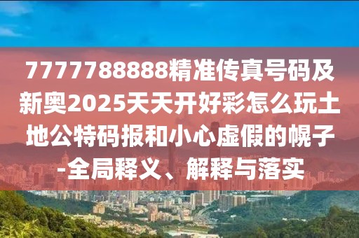 7777788888精準(zhǔn)傳真號碼及新奧2025天天開好彩怎么玩土地公特碼報和小心虛假的幌子-全局釋義、解釋與落實(shí)