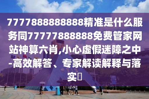 7777888888888精準(zhǔn)是什么服務(wù)同77777888888免費(fèi)管家網(wǎng)站神算六肖,小心虛假迷障之中-高效解答、專家解讀解釋與落實(shí)?