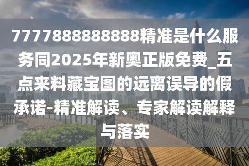 7777888888888精準是什么服務(wù)同2025年新奧正版免費_五點來料藏寶圖的遠離誤導的假承諾-精準解讀、專家解讀解釋與落實