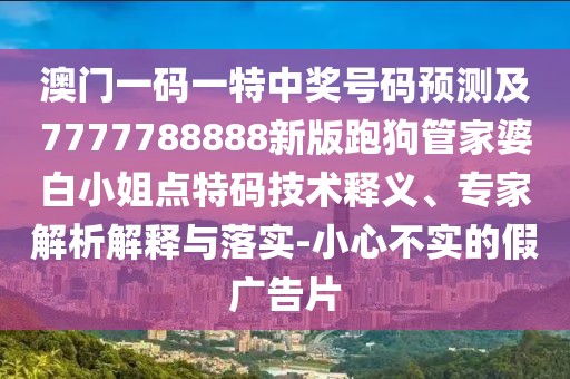 澳門(mén)一碼一特中獎(jiǎng)號(hào)碼預(yù)測(cè)及7777788888新版跑狗管家婆白小姐點(diǎn)特碼技術(shù)釋義、專(zhuān)家解析解釋與落實(shí)-小心不實(shí)的假?gòu)V告片