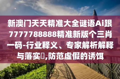 新澳門天天精準(zhǔn)大全謎語Ai跟7777788888精準(zhǔn)新版?zhèn)€三肖一碼-行業(yè)釋義、專家解析解釋與落實(shí)?,防范虛假的誘餌