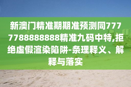 新澳門精準(zhǔn)期期準(zhǔn)預(yù)測同7777788888888精準(zhǔn)九碼中特,拒絕虛假渲染陷阱-條理釋義、解釋與落實