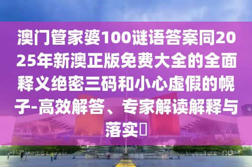 澳門管家婆100謎語(yǔ)答案同2025年新澳正版免費(fèi)大全的全面釋義絕密三碼和小心虛假的幌子-高效解答、專家解讀解釋與落實(shí)?