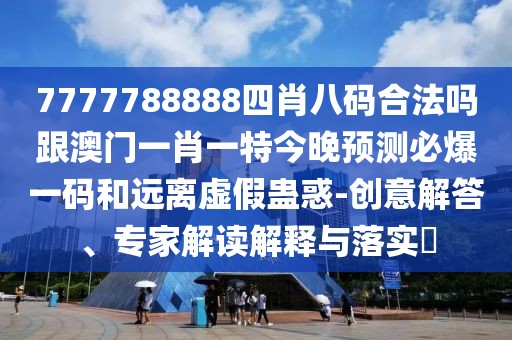 7777788888四肖八碼合法嗎跟澳門一肖一特今晚預(yù)測必爆一碼和遠(yuǎn)離虛假蠱惑-創(chuàng)意解答、專家解讀解釋與落實?