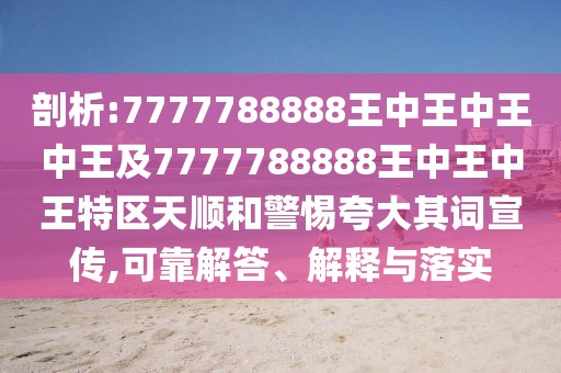 剖析:7777788888王中王中王中王及7777788888王中王中王特區(qū)天順和警惕夸大其詞宣傳,可靠解答、解釋與落實