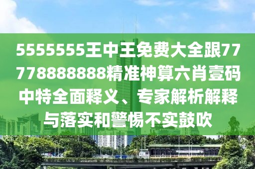 5555555王中王免費大全跟77778888888精準神算六肖壹碼中特全面釋義、專家解析解釋與落實和警惕不實鼓吹