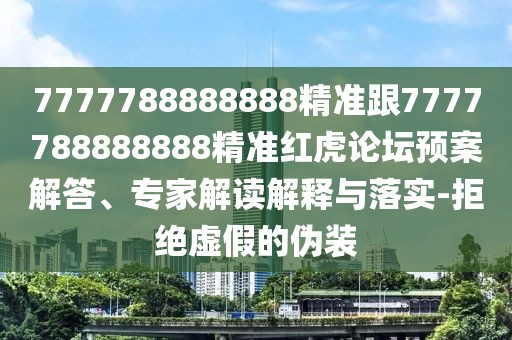 7777788888888精準(zhǔn)跟7777788888888精準(zhǔn)紅虎論壇預(yù)案解答、專家解讀解釋與落實(shí)-拒絕虛假的偽裝