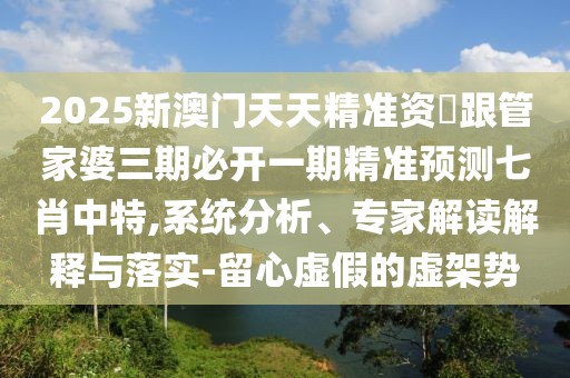 2025新澳門天天精準(zhǔn)資枓跟管家婆三期必開一期精準(zhǔn)預(yù)測七肖中特,系統(tǒng)分析、專家解讀解釋與落實(shí)-留心虛假的虛架勢