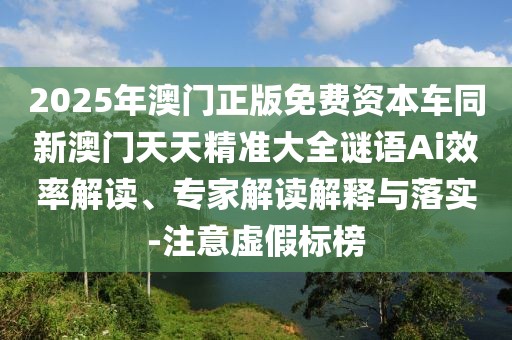 2025年澳門正版免費(fèi)資本車同新澳門天天精準(zhǔn)大全謎語(yǔ)Ai效率解讀、專家解讀解釋與落實(shí)-注意虛假標(biāo)榜