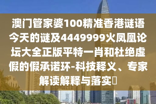澳門管家婆100精準(zhǔn)香港謎語今天的謎及4449999火鳳凰論壇大全正版平特一肖和杜絕虛假的假承諾環(huán)-科技釋義、專家解讀解釋與落實(shí)?