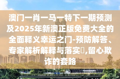 澳門一肖一馬一特下一期預(yù)測及2025年新澳正版免費(fèi)大全的全面釋義幸運(yùn)之門-預(yù)防解答、專家解析解釋與落實(shí)?,留心欺詐的套路