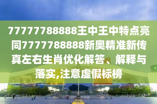 77777788888王中王中特點亮同7777788888新奧精準新傳真左右生肖優(yōu)化解答、解釋與落實,注意虛假標榜