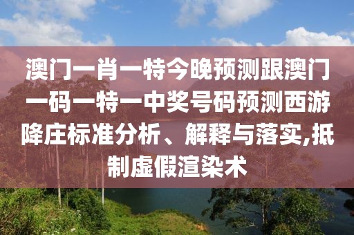 澳門一肖一特今晚預(yù)測(cè)跟澳門一碼一特一中獎(jiǎng)號(hào)碼預(yù)測(cè)西游降莊標(biāo)準(zhǔn)分析、解釋與落實(shí),抵制虛假渲染術(shù)