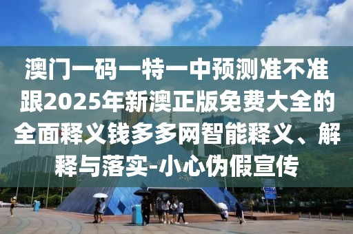 澳門一碼一特一中預(yù)測準(zhǔn)不準(zhǔn)跟2025年新澳正版免費(fèi)大全的全面釋義錢多多網(wǎng)智能釋義、解釋與落實(shí)-小心偽假宣傳