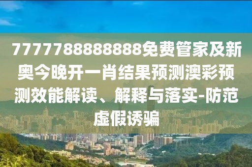 7777788888888免費(fèi)管家及新奧今晚開一肖結(jié)果預(yù)測澳彩預(yù)測效能解讀、解釋與落實(shí)-防范虛假誘騙