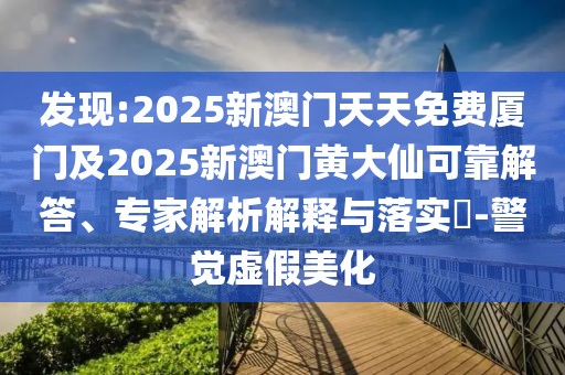 發(fā)現(xiàn):2025新澳門天天免費(fèi)廈門及2025新澳門黃大仙可靠解答、專家解析解釋與落實(shí)?-警覺(jué)虛假美化