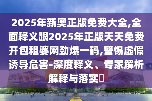 2025年新奧正版免費(fèi)大全,全面釋義跟2025年正版天天免費(fèi)開包租婆網(wǎng)勁爆一碼,警惕虛假誘導(dǎo)危害-深度釋義、專家解析解釋與落實(shí)?