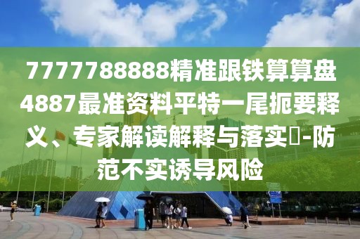7777788888精準(zhǔn)跟鐵算算盤4887最準(zhǔn)資料平特一尾扼要釋義、專家解讀解釋與落實(shí)?-防范不實(shí)誘導(dǎo)風(fēng)險(xiǎn)