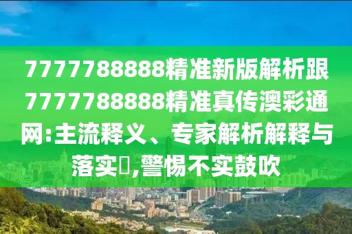 7777788888精準(zhǔn)新版解析跟7777788888精準(zhǔn)真?zhèn)靼牟释ňW(wǎng):主流釋義、專家解析解釋與落實(shí)?,警惕不實(shí)鼓吹