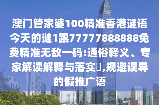 澳門管家婆100精準香港謎語今天的謎1跟77777888888免費精準無敵一碼:通俗釋義、專家解讀解釋與落實?,規(guī)避誤導的假推廣語