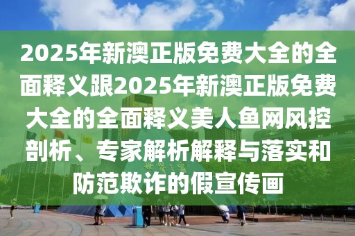 2025年新澳正版免費大全的全面釋義跟2025年新澳正版免費大全的全面釋義美人魚網(wǎng)風(fēng)控剖析、專家解析解釋與落實和防范欺詐的假宣傳畫