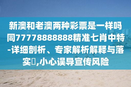 新澳和老澳兩種彩票是一樣嗎同77778888888精準七肖中特-詳細剖析、專家解析解釋與落實?,小心誤導宣傳風險